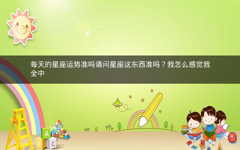 每天的星座运势准吗请问星座这东西准吗？我怎么感觉我全中