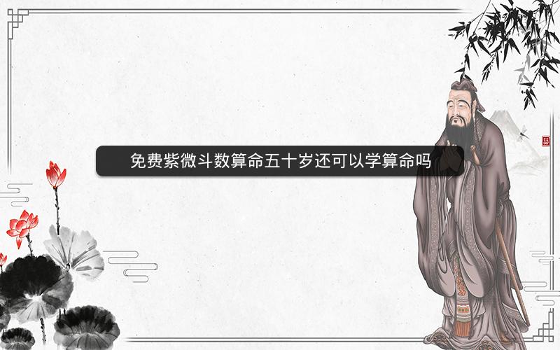 免费紫微斗数算命五十岁还可以学算命吗