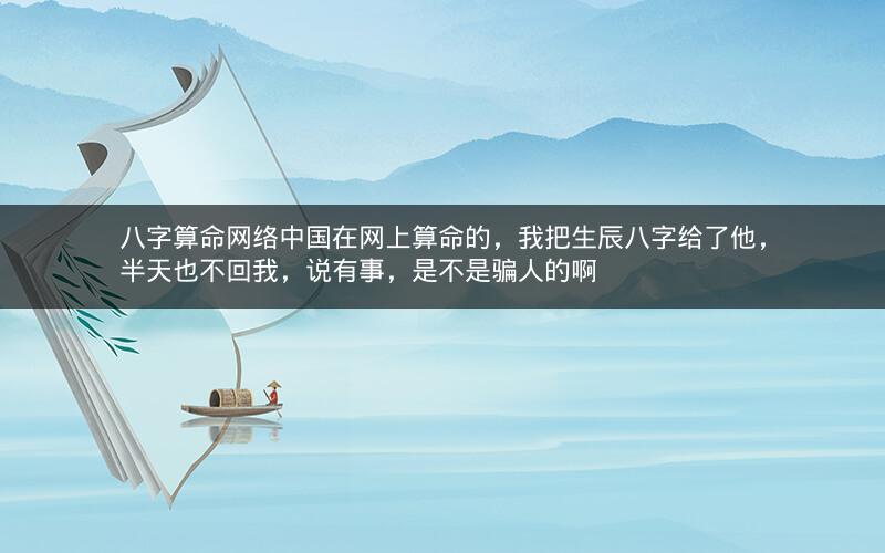 八字算命网络中国在网上算命的，我把生辰八字给了他，半天也不回我，说有事，是不是骗人的啊