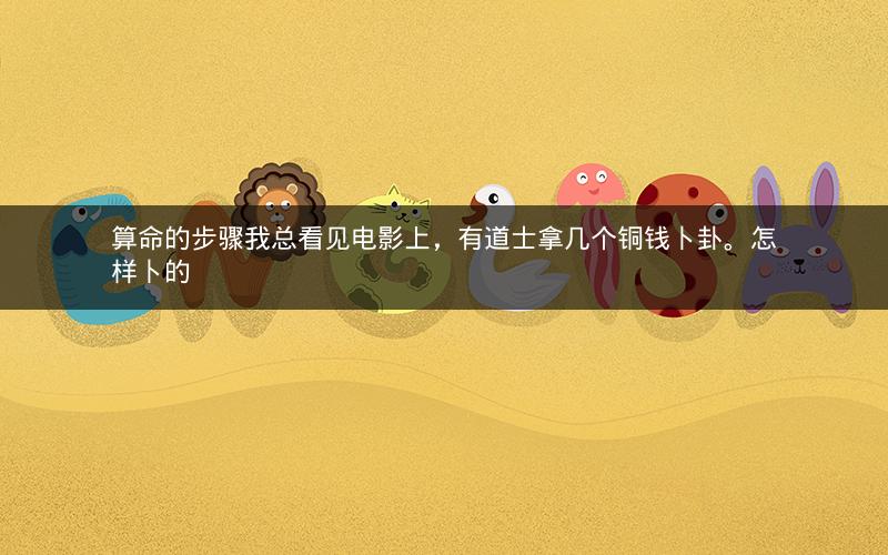 算命的步骤我总看见电影上，有道士拿几个铜钱卜卦。怎样卜的