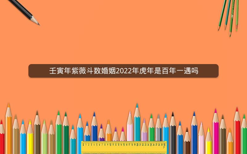 壬寅年紫薇斗数婚姻2022年虎年是百年一遇吗