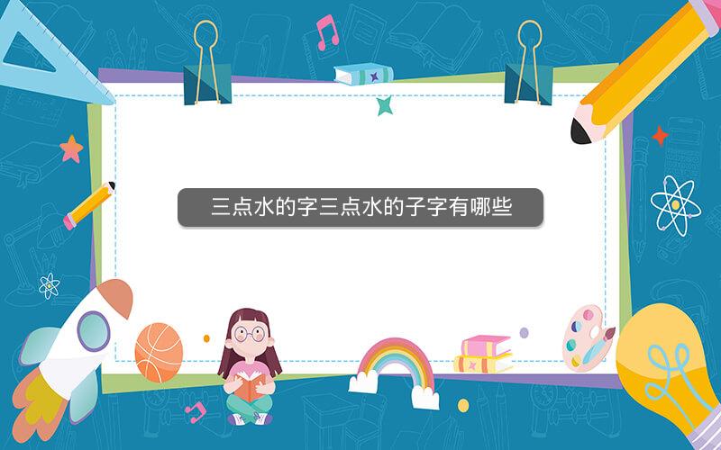 三点水的字三点水的子字有哪些