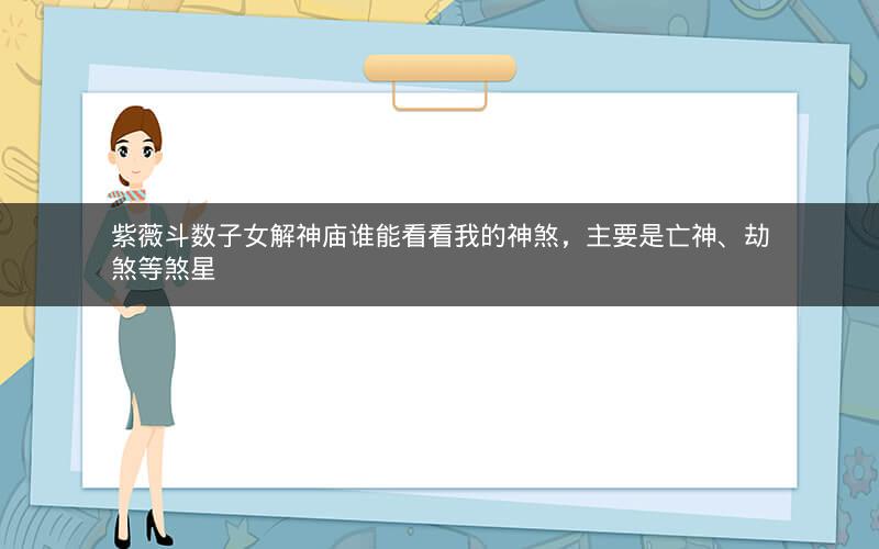 紫薇斗数子女解神庙谁能看看我的神煞,主要是亡神、劫煞等煞星