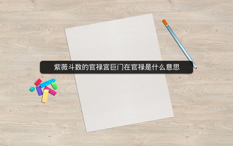 紫薇斗数的官禄宫巨门在官禄是什么意思