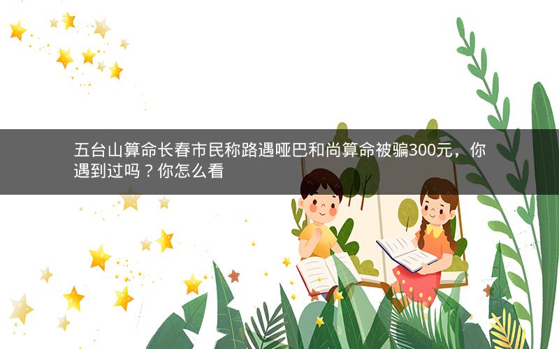 五台山算命长春市民称路遇哑巴和尚算命被骗300元，你遇到过吗？你怎么看