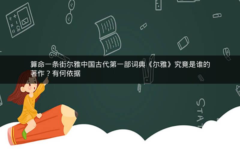 算命一条街尔雅中国古代第一部词典《尔雅》究竟是谁的著作？有何依据