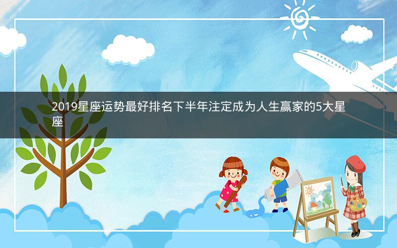 2019星座运势最好排名下半年注定成为人生赢家的5大星座