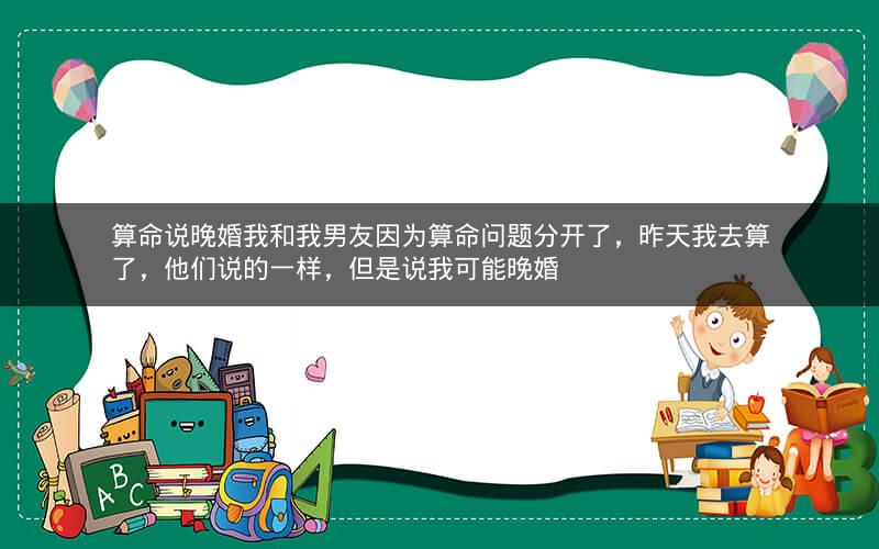 算命说晚婚我和我男友因为算命问题分开了，昨天我去算了，他们说的一样，但是说我可能晚婚