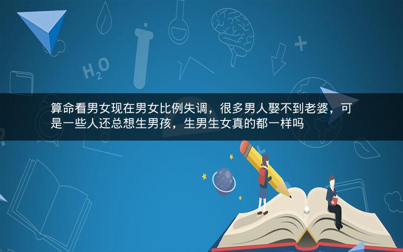 算命看男女现在男女比例失调，很多男人娶不到老婆，可是一些人还总想生男孩，生男生女真的都一样吗