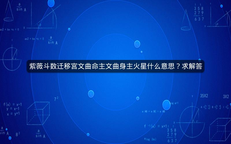 紫薇斗数迁移宫文曲命主文曲身主火星什么意思?求解答