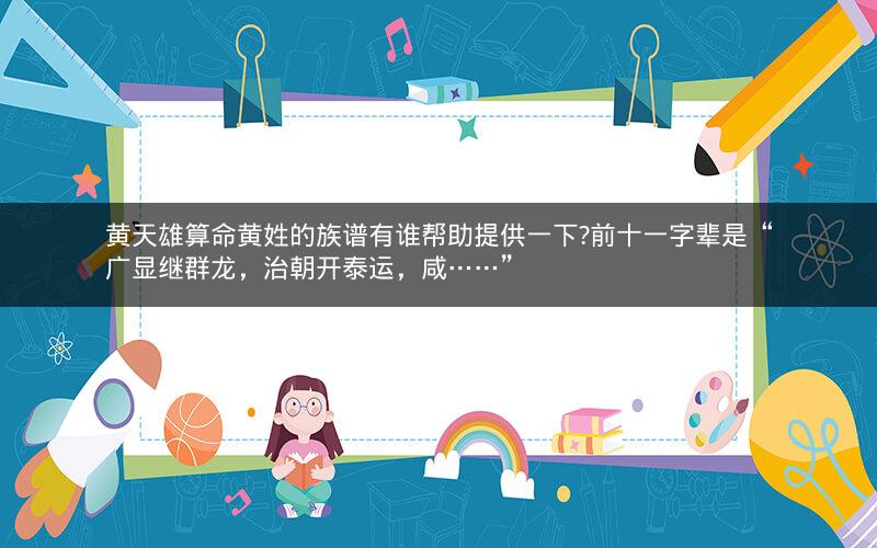 黄天雄算命黄姓的族谱有谁帮助提供一下?前十一字辈是“广显继群龙,治朝开泰运,咸……”