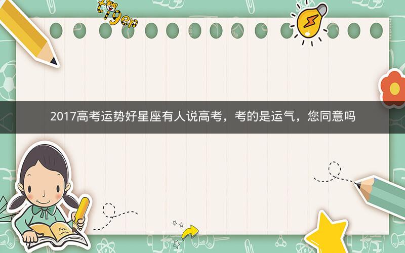 2017高考运势好星座有人说高考，考的是运气，您同意吗