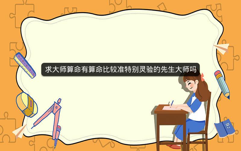 求大师算命有算命比较准特别灵验的先生大师吗