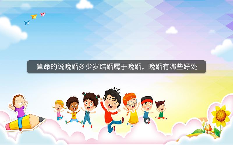 算命的说晚婚多少岁结婚属于晚婚，晚婚有哪些好处