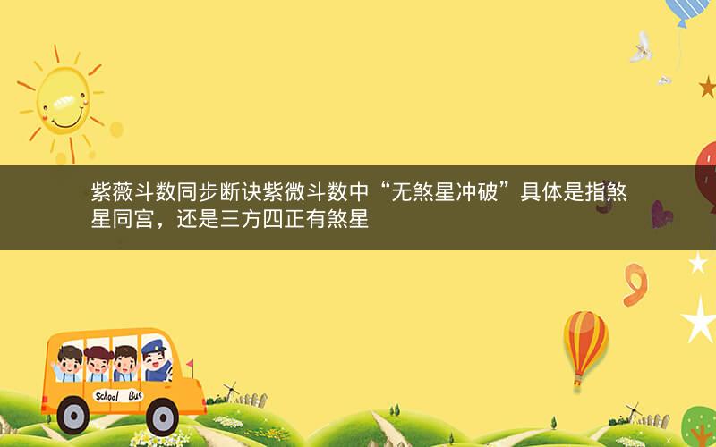 紫薇斗数同步断诀紫微斗数中“无煞星冲破”具体是指煞星同宫,还是三方四正有煞星