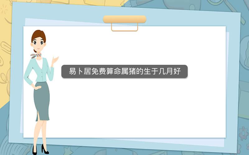 易卜居免费算命属猪的生于几月好