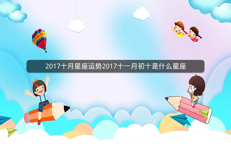2017十月星座运势2017十一月初十是什么星座