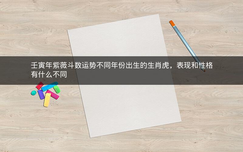 壬寅年紫薇斗数运势不同年份出生的生肖虎,表现和性格有什么不同
