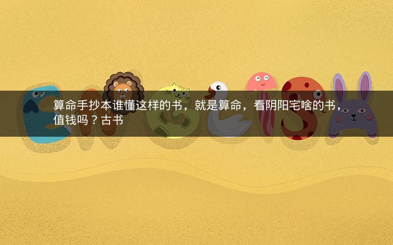 算命手抄本谁懂这样的书，就是算命，看阴阳宅啥的书，值钱吗？古书