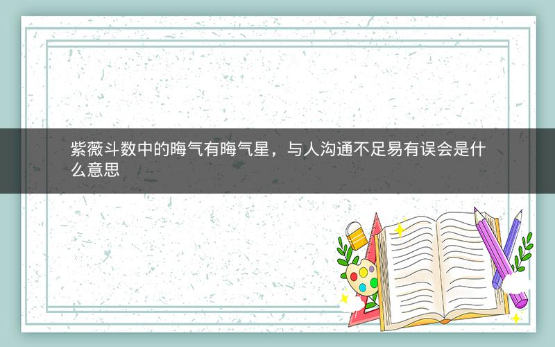 紫薇斗数中的晦气有晦气星,与人沟通不足易有误会是什么意思