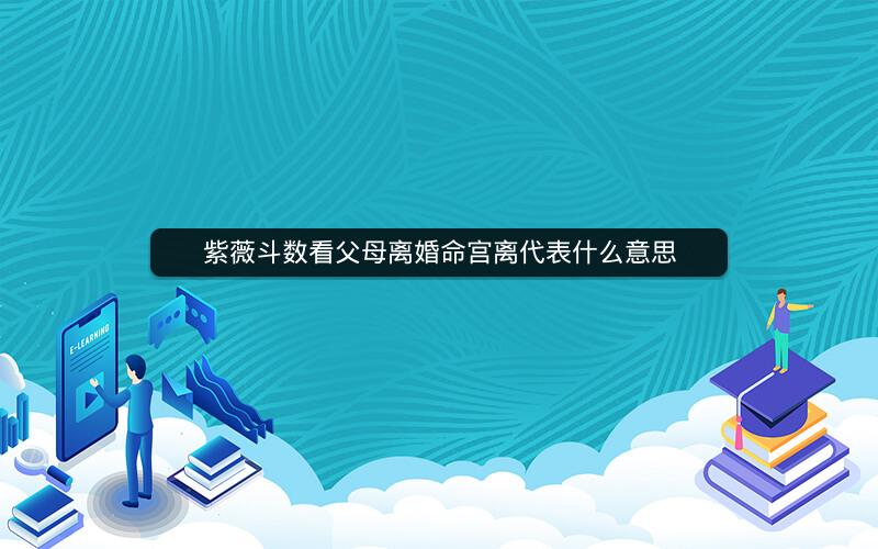 紫薇斗数看父母离婚命宫离代表什么意思