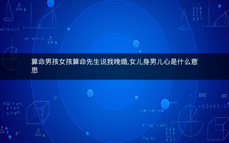 算命男孩女孩算命先生说我晚婚,女儿身男儿心是什么意思