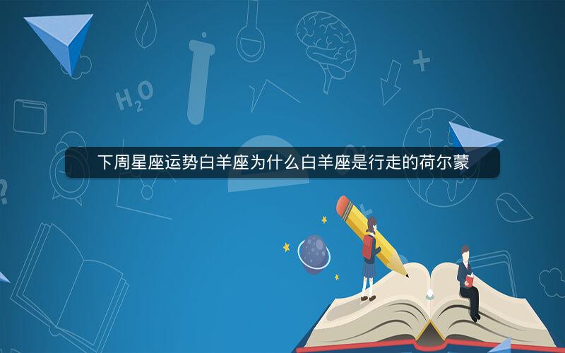 下周星座运势白羊座为什么白羊座是行走的荷尔蒙 下周星座运势白羊座为什么白羊座是行走的荷尔蒙