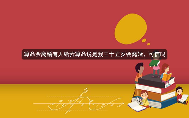 算命会离婚有人给我算命说是我三十五岁会离婚，可信吗
