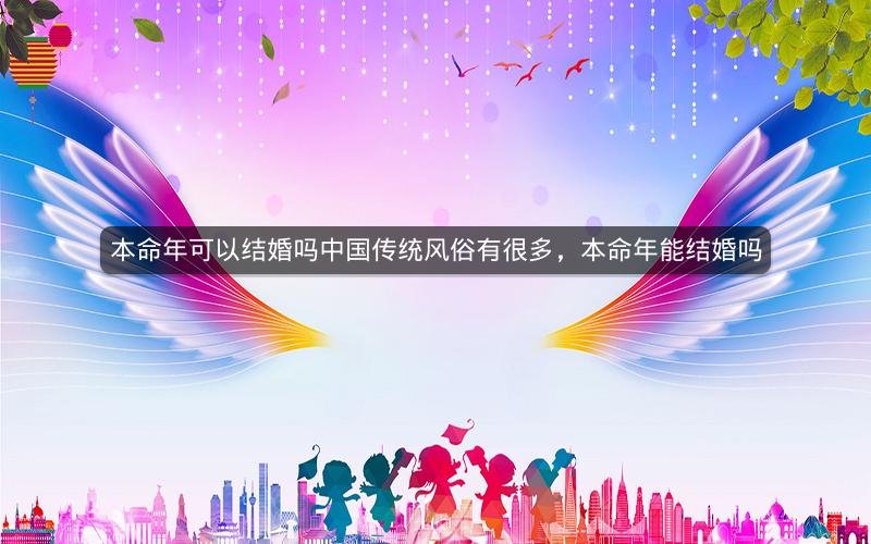 本命年可以结婚吗中国传统风俗有很多，本命年能结婚吗