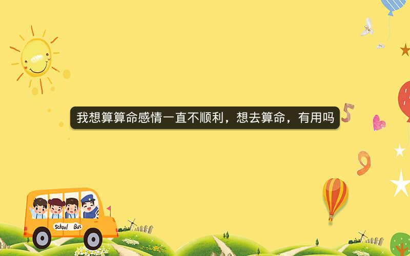 我想算算命感情一直不顺利，想去算命，有用吗