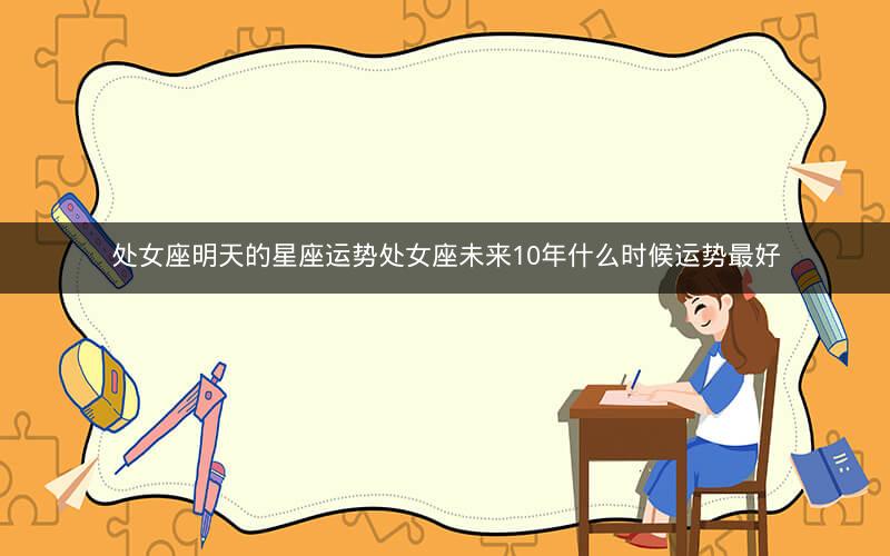处女座明天的星座运势处女座未来10年什么时候运势最好