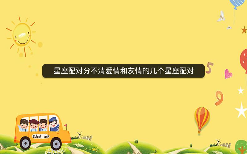 星座配对分不清爱情和友情的几个星座配对 星座配对分不清爱情和友情的几个星座配对