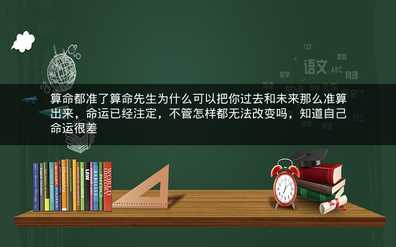 算命都准了算命先生为什么可以把你过去和未来那么准算出来，命运已经注定，不管怎样都无法改变吗，知道自己命运很差