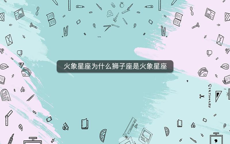 火象星座为什么狮子座是火象星座