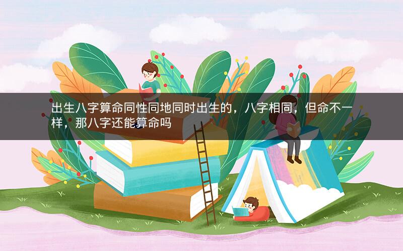 出生八字算命同性同地同时出生的，八字相同，但命不一样，那八字还能算命吗