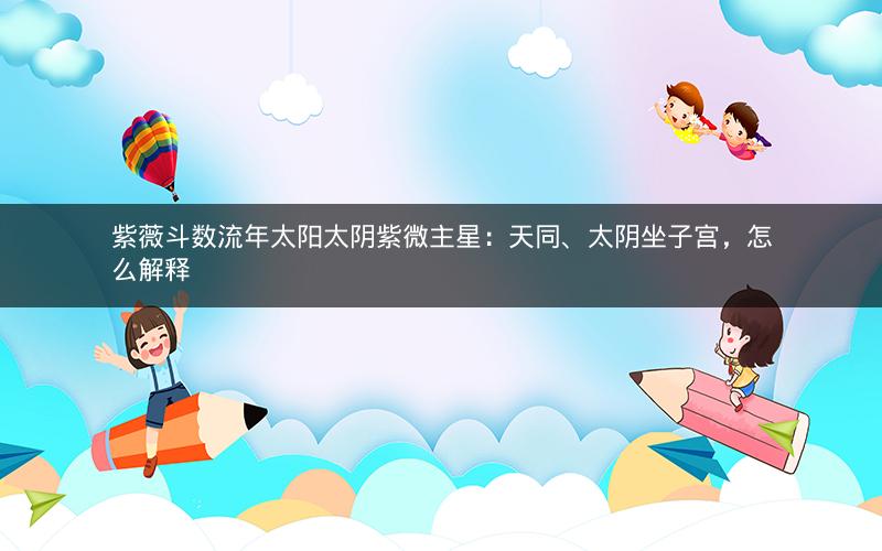 紫薇斗数流年太阳太阴紫微主星：天同、太阴坐子宫，怎么解释
