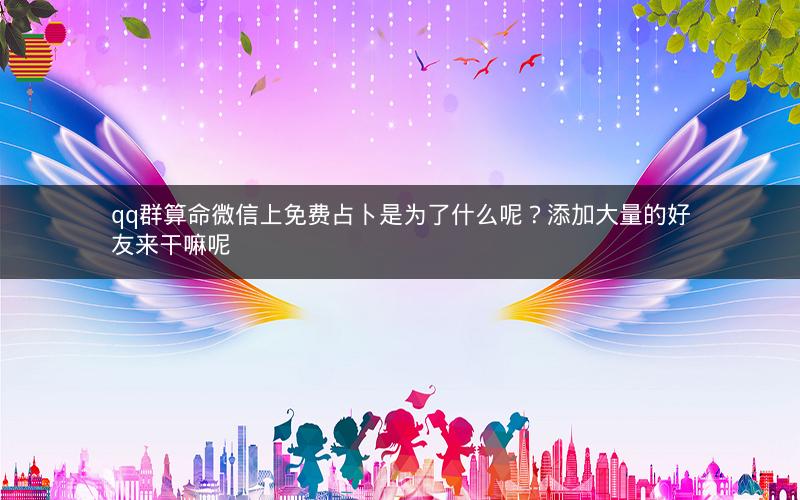 qq群算命微信上免费占卜是为了什么呢？添加大量的好友来干嘛呢
