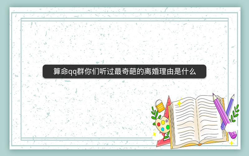 算命qq群你们听过最奇葩的离婚理由是什么