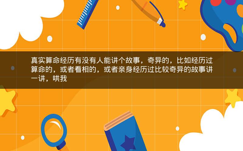 真实算命经历有没有人能讲个故事，奇异的，比如经历过算命的，或者看相的，或者亲身经历过比较奇异的故事讲一讲，哄我