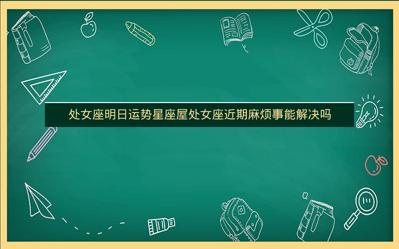 处女座明日运势星座屋处女座近期麻烦事能解决吗