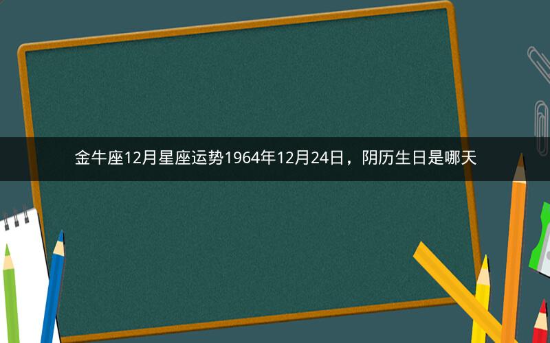 金牛座12月星座运势1964年12月24日，阴历生日是哪天