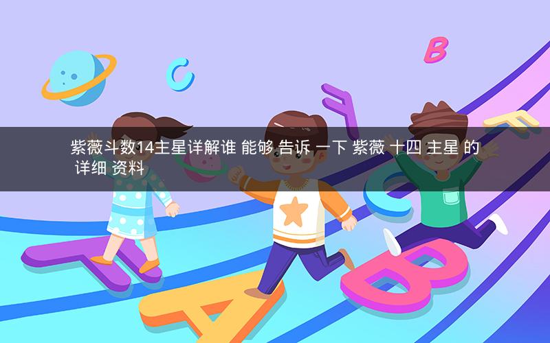 紫薇斗数14主星详解谁 能够 告诉 一下 紫薇 十四 主星 的 详细 资料 