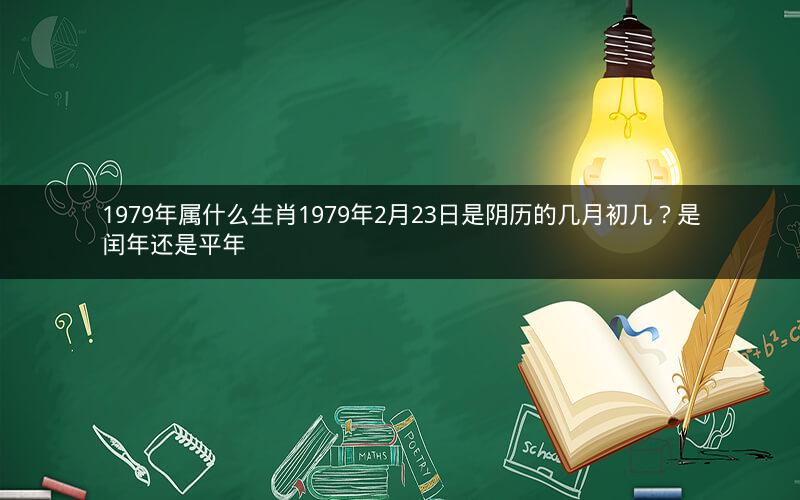 1979年属什么生肖1979年2月23日是阴历的几月初几？是闰年还是平年