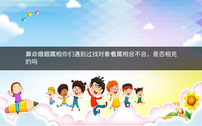 算命婚姻属相你们遇到过找对象看属相合不合，是否相克的吗
