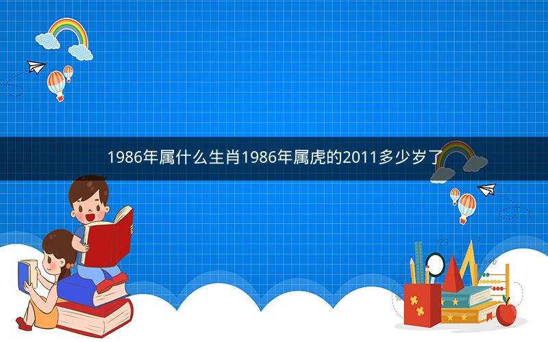 1986年属什么生肖1986年属虎的2011多少岁了