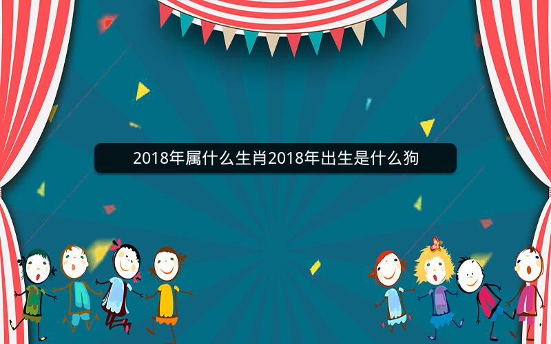 2018年属什么生肖2018年出生是什么狗