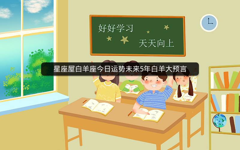 星座屋白羊座今日运势未来5年白羊大预言