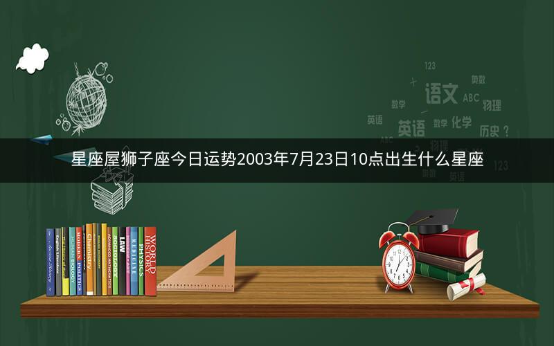 星座屋狮子座今日运势2003年7月23日10点出生什么星座