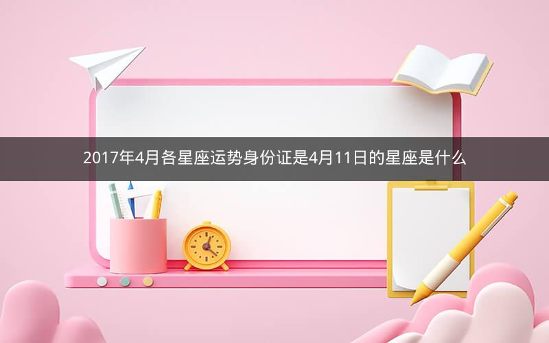 2017年4月各星座运势身份证是4月11日的星座是什么