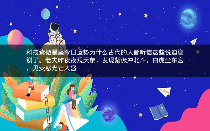 科技紫微星座今日运势为什么古代的人都听信这些说道谢谢了。老夫昨夜夜观天象，发现紫薇冲北斗，白虎坐东宫，见荧惑光芒大盛